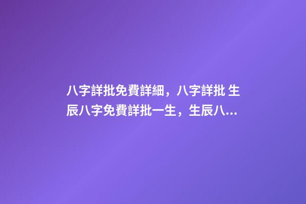 八字詳批免費詳細，八字詳批 生辰八字免費詳批一生，生辰八字免費祥批